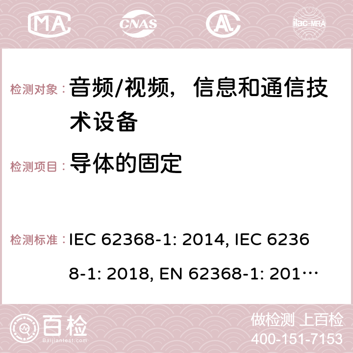 导体的固定 《音频/视频，信息和通信技术设备 - 第1部分：安全要求》 IEC 62368-1: 2014, IEC 62368-1: 2018, EN 62368-1: 2014+A11: 2017, UL 62368-1-2014, AS/NZS 62368.1:2018, J62368-1 (H30) 4.6