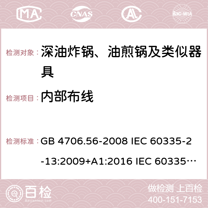 内部布线 家用和类似用途电器的安全 深油炸锅、油煎锅及类似器具的特殊要求 GB 4706.56-2008 IEC 60335-2-13:2009+A1:2016 IEC 60335-2-13:2002+A1:2004+A2:2008 EN 60335-2-13:2010+A11:2012+A1:2019 AS/NZS 60335.2.13:2010 23