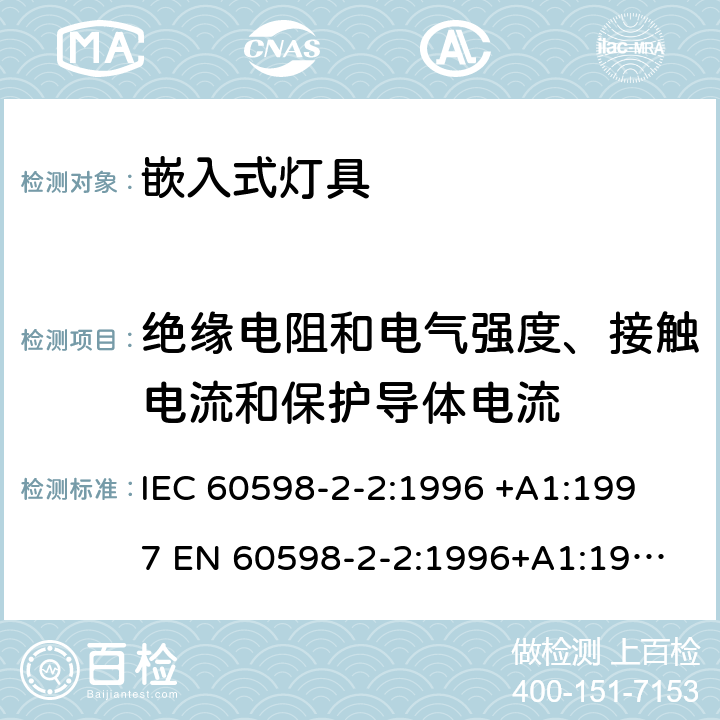 绝缘电阻和电气强度、接触电流和保护导体电流 灯具-第2-2部分嵌入式灯具安全要求 
IEC 60598-2-2:1996 +A1:1997 
EN 60598-2-2:1996+A1:1997
AS/NZS 60598.2.2:2001 2.14