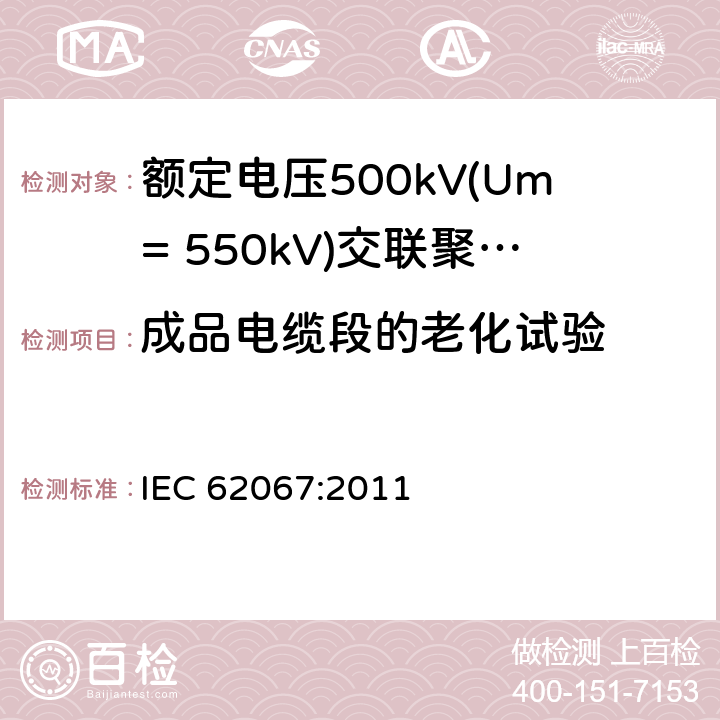 成品电缆段的老化试验 《额定电压500kV(Um= 550kV)交联聚乙烯绝缘电力电缆及其附件 第1部分:额定电压500kV(Um=550kV)交联聚乙烯绝缘电力电缆及其附件 试验方法和要求》 IEC 62067:2011 12.5.4