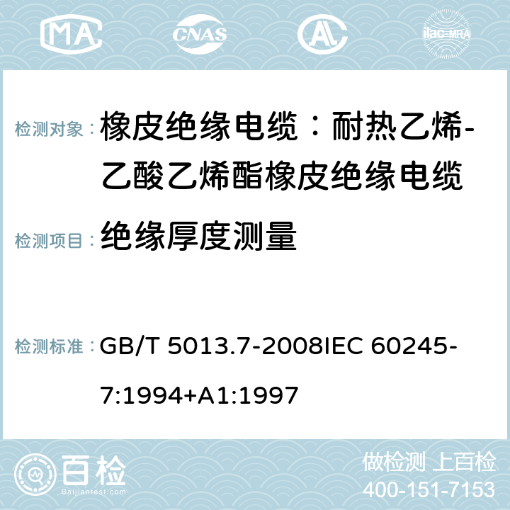 绝缘厚度测量 额定电压450V/750V及以下橡皮绝缘电缆 第7部分：耐热乙烯-乙酸乙烯酯橡皮绝缘电缆 GB/T 5013.7-2008
IEC 60245-7:1994+A1:1997 表2,4