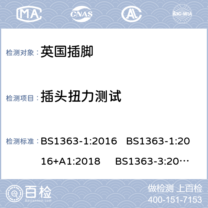 插头扭力测试 13 A 插头、插座和适配器和连接器.第一部份：可重接和不可重接带熔断器底插头规范 BS1363-1:2016 BS1363-1:2016+A1:2018 BS1363-3:2016;
BS1363-3:2016+A1:2018 12.9.6