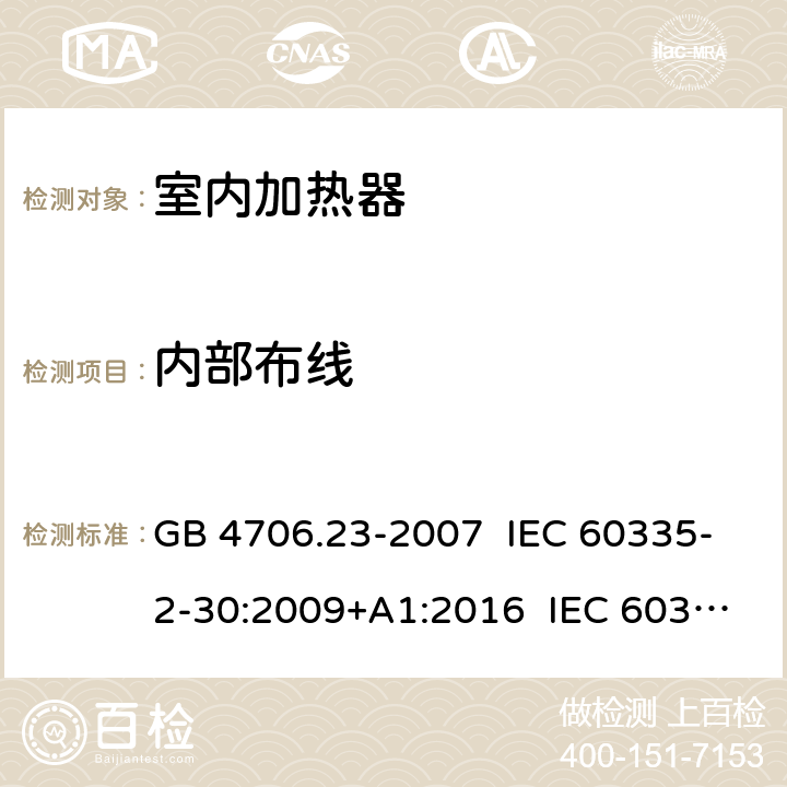 内部布线 家用和类似用途电器的安全室内加热器的特殊要求 GB 4706.23-2007 IEC 60335-2-30:2009+A1:2016 IEC 60335-2-30:2002+A1:2004+A2:2007 EN 60335-2-30:2009+A11:2012+AC:2014 EN 60335-2-30:2009+A1:2020+A12:2020 AS/NZS 60335.2.30:2009+A1:2010+A2:2014 AS/NZS 60335.2.30:2015+A1:2015+A2:2017 23