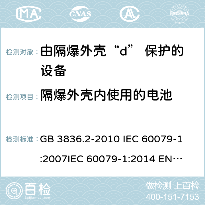 隔爆外壳内使用的电池 爆炸性环境 第2部分:由隔爆外壳“d” 保护的设备 GB 3836.2-2010 
IEC 60079-1:2007
IEC 60079-1:2014 
EN 60079-1:2014 附录E