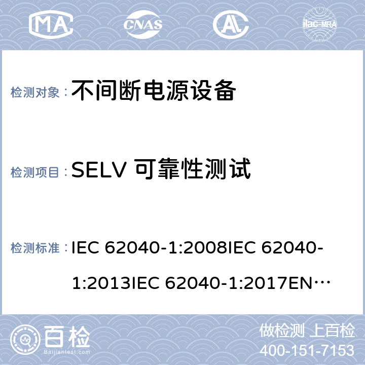 SELV 可靠性测试 不间断电源设备 第1部分: UPS的一般规定和安全要求 IEC 62040-1:2008
IEC 62040-1:2013
IEC 62040-1:2017
EN 62040-1:2008+A1:2013
EN 62040-1:2019 5.1.1