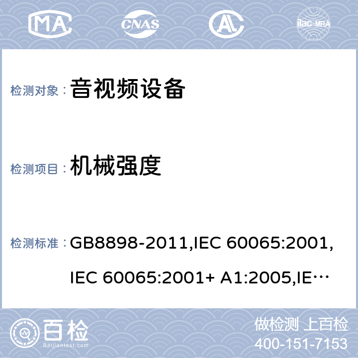 机械强度 音频视频和类似电子设备： 安全性要求 GB8898-2011,IEC 60065:2001,IEC 60065:2001+ A1:2005,IEC 60065:2001+ A1:2005 +A2:2010,EN 60065:2002+ A1:2006+ A11:2008 +A2:2010 + A12:2011,UL 60065:2013,SASO-GSO-IEC-60065, AS/NZS 60065:2018,BS EN 60065:2014+A11:2017 Cl.12