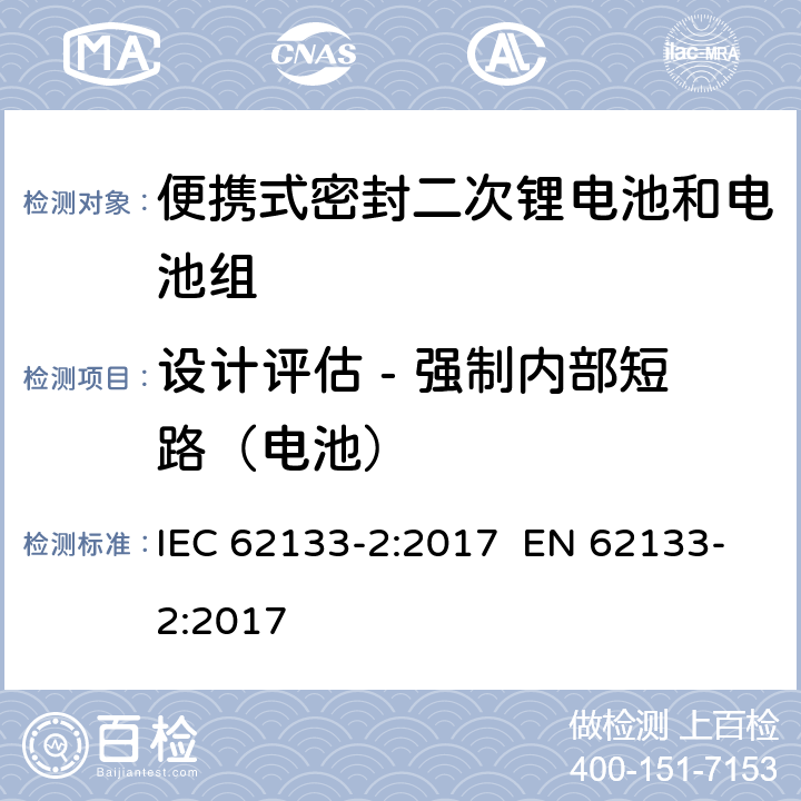 设计评估 - 强制内部短路（电池） 含碱性或其他非酸性电解质的二次电池和电池组-便携使用的便携式密封二次电池及其制造的电池组的安全要求-第2部分：锂系统 IEC 62133-2:2017 EN 62133-2:2017 7.3.9