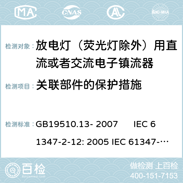 关联部件的保护措施 灯的控制装置 第2-12部分：放电灯（荧光灯除外）用直流或者交流电子镇流器的特殊要求 GB19510.13- 2007 IEC 61347-2-12: 2005 IEC 61347-2-12: 2005 +A1:2010 EN 61347-2-12: 2005 EN 61347-2-12: 2005 +A1:2010 cl.15