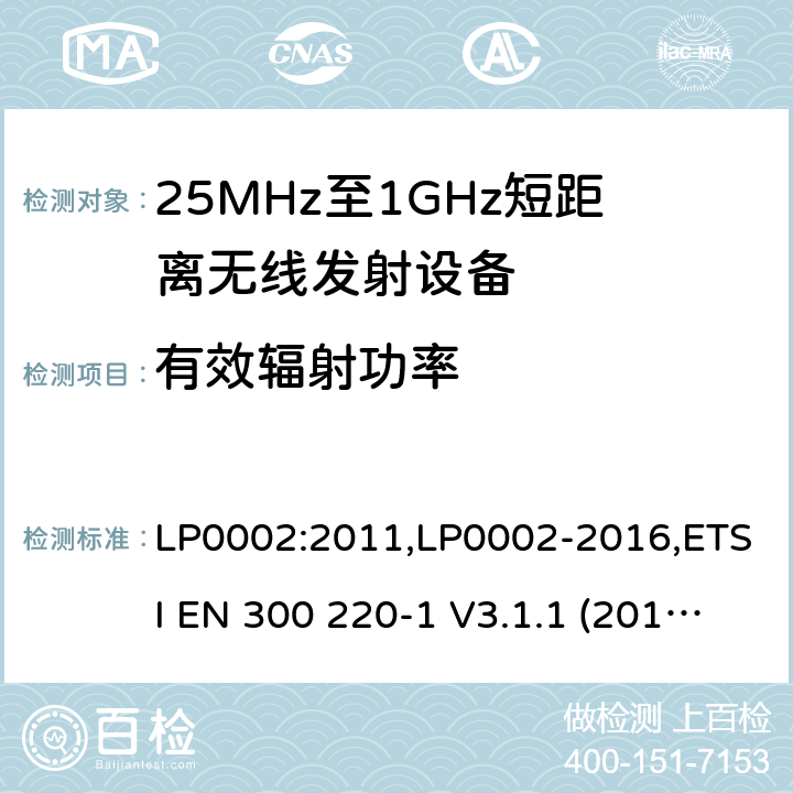 有效辐射功率 9kHz-40GHz 低电压电子电气设备的射频噪声发射的测量方法 电磁兼容性及无线频谱事物（ERM）;短距离传输设备;工作在25MHz至1000MHz之间并且功率在500mW以下的射频设备;第1部分：技术要求和测试方法 第2部分：根据R&TTE & RED指令的3.2要求欧洲协调标准 LP0002:2011,LP0002-2016,ETSI EN 300 220-1 V3.1.1 (2017-05),ETSI EN 300 220-2 V2.4.1(2012-05),ETSI EN 300 220-2 V3.1.1(2017-02),ETSI EN 300 220-2 V3.2.1(2018-06),ETSI EN 300 220-3-1 V2.1.1(2016-02),ETSI EN 300 220-3-2 V1.1.1(2017-02),ETSI EN 300 220-4 V1.1.1(2017-02)