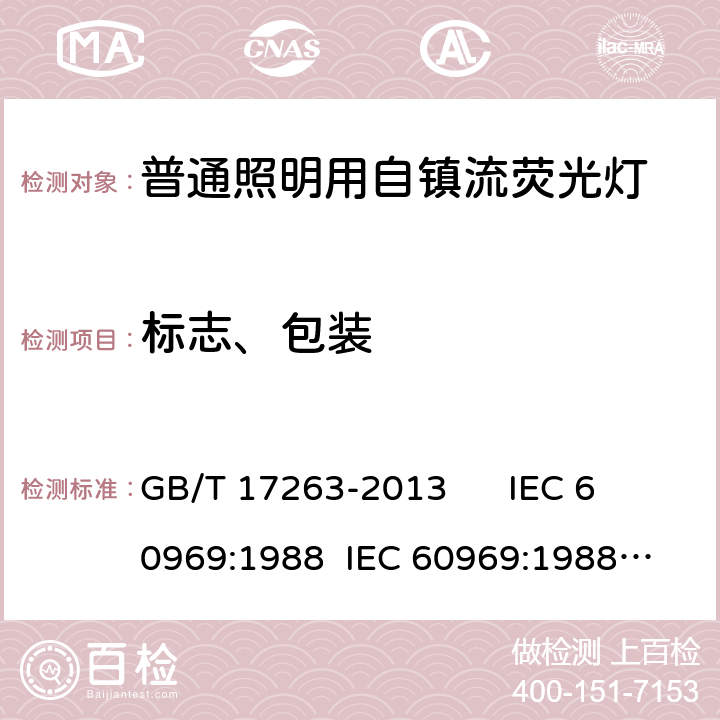 标志、包装 普通照明用自镇流荧光灯 性能要求 GB/T 17263-2013 
IEC 60969:1988 
IEC 60969:1988 AMD1:1991 
IEC 60969:1988 AMD2:2000 
AS/NZS 60969:2001 5.2