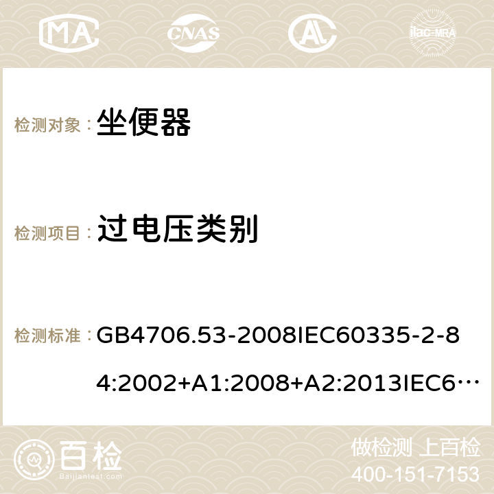 过电压类别 家用和类似用途电器的安全坐便器的特殊要求 GB4706.53-2008
IEC60335-2-84:2002+A1:2008+A2:2013IEC60335-2-84:2019
EN60335-2-84:2003+A1:2008+A2:2019
AS/NZS60335.2.84:2014
SANS60335-2-84:2014(Ed.2.02) 附录K