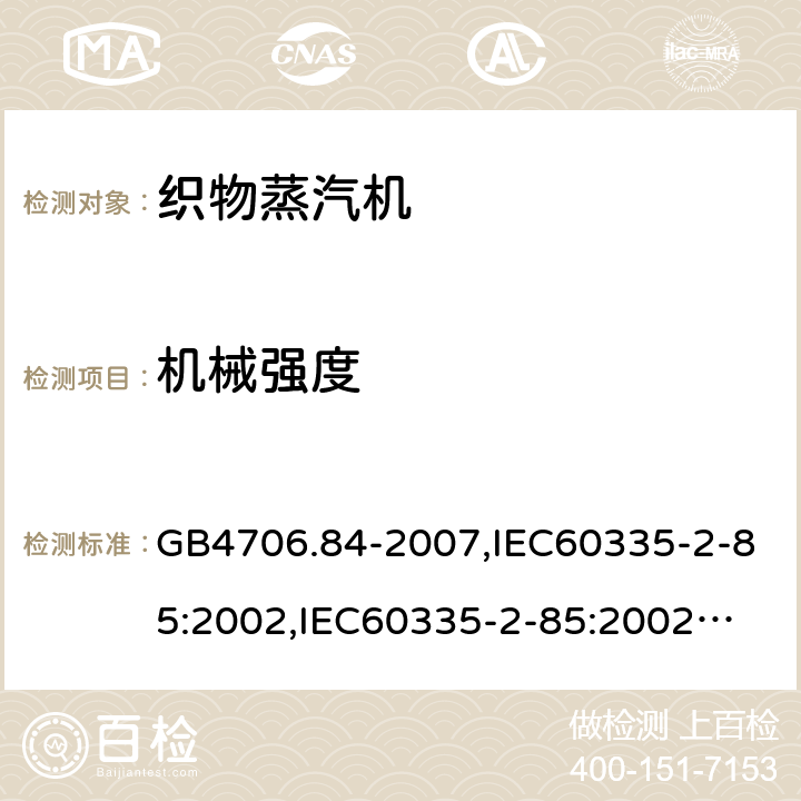 机械强度 家用和类似用途电器的安全　第2部分：织物蒸汽机的特殊要求 GB4706.84-2007,IEC60335-2-85:2002,
IEC60335-2-85:2002+A1:2008+A2:2017, EN60335-2-85:2003+A11:2018 21