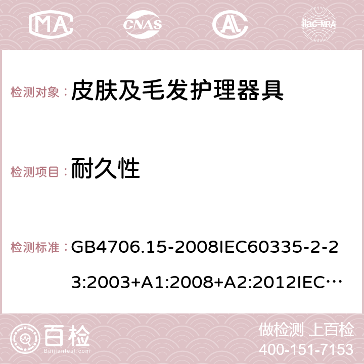 耐久性 家用和类似用途电器的安全皮肤及毛发护理器具的特殊要求 GB4706.15-2008
IEC60335-2-23:2003+A1:2008+A2:2012
IEC60335-2-23:2016+A1:2019
EN60335-2-23:2003+A1:2008+A11:2010+AC:2012+A2:2015
AS/NZS60335.2.23:2012+A1:2015AS/NZS60335.2.23:2017
SANS60335-2-23:2013(Ed.3.02)SANS60335-2-23:2019(Ed.4.00) 18