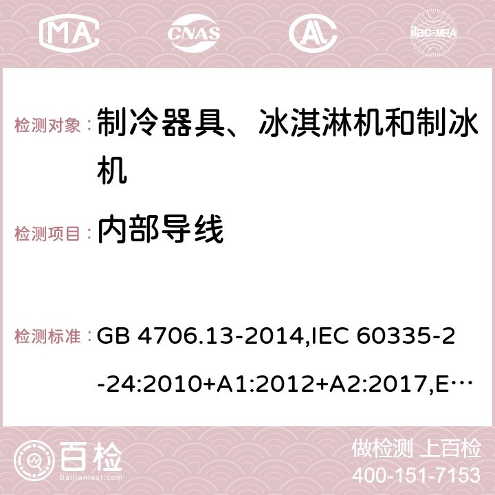 内部导线 家用和类似用途电器的安全 制冷器具、冰淇淋机和制冰机的特殊要求 GB 4706.13-2014,IEC 60335-2-24:2010+A1:2012+A2:2017,EN 60335-2-24:2010+A1:2019+A2:2019+ A11:2020,AS/NZS 60335.2.24:2010+A1:2013+A2:2018, SNI IEC 60335-2-24:2009,SANS 60335-2-24:2021,PNS IEC 60335-2-24:2013,BS EN 60335-2-24:2010+A1:2019+A2:2019+ A11:2020,IEC 60335-2-24:2020 23