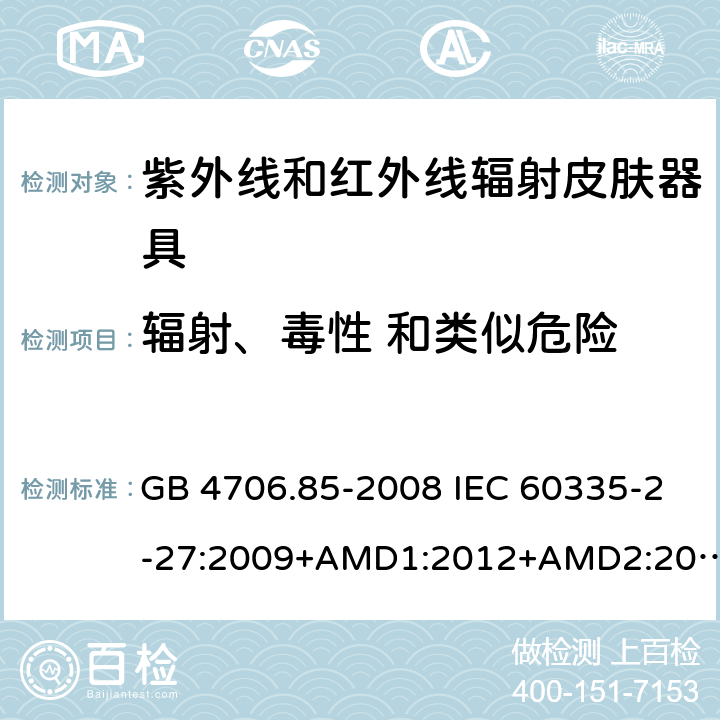 辐射、毒性 和类似危险 家用和类似用途电器的安全 紫外线和红外线辐射皮肤器具的特殊要求 GB 4706.85-2008 IEC 60335-2-27:2009+AMD1:2012+AMD2:2015 Cl.32.101