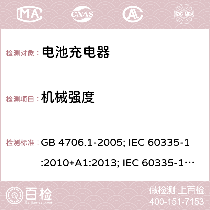 机械强度 家用和类似用途电器的安全 第1部分:通用要求 GB 4706.1-2005; IEC 60335-1:2010+A1:2013; IEC 60335-1:2010+A1:2013+A2:2016; EN 60335-1:2012+A11:2014;EN 60335-1:2012+A12:2017；EN 60335-1:2012+A13:2017;EN 60335-1:2012+A1/A2/A14:2019；BS EN 60335-1:2012+A13:2017; BS EN 60335-1:2012+A2:2019;AS/NZS 60335.1-2011+A1+A2+A3+A4+A5;AS/NZS 60335.1:2020; 21