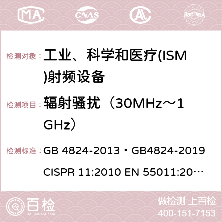 辐射骚扰（30MHz～1GHz） 工业、科学和医疗(ISM)射频设备 电磁骚扰特性 限值和测量方法 GB 4824-2013 
GB4824-2019 
CISPR 11:2010 
EN 55011:2010 
AS/NZS CISPR11：2011 
CISPR 11:2015+A1:2016 
CISPR11:2015+A1:2016+A2:2019 
EN 55011:2016+A1:2017 6.2.2,6.3.2,6.4.2