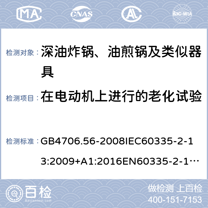 在电动机上进行的老化试验 家用和类似用途电器的安全深油炸锅、油煎锅及类似器具的特殊要求 GB4706.56-2008
IEC60335-2-13:2009+A1:2016
EN60335-2-13:2010+A11:2012+A1:2019
AS/NZS60335.2.13:2010AS/NZS60335.2.13:2017
SANS60335-2-13:2011(Ed.3.00)SANS60335-2-13:2017(Ed.3.01) 附录C