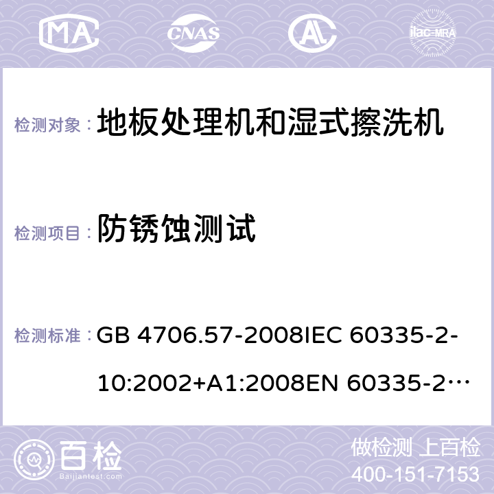 防锈蚀测试 家用和类似用途电器的安全 地板处理机和湿式擦洗机的特殊要求 GB 4706.57-2008IEC 60335-2-10:2002+A1:2008
EN 60335-2-10:2003+A1:2008
AS/NZS 60335.2.10:2006+A1:2009 31