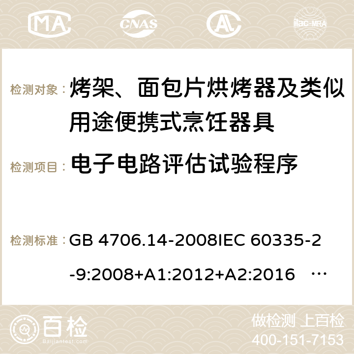 电子电路评估试验程序 家用和类似用途电器的安全 面包片烘烤器、烤架、电烤炉及类似用途器具的特殊要求 GB 4706.14-2008
IEC 60335-2-9:2008+A1:2012+A2:2016 IEC 60335-2-9:2019
EN 60335-2-9:2003+A1:2004+A2:2006+A12:2007+A13:2010+AC:2011+AC:2012
AS/NZS 60335.2.9:2014+A1:2015+A2：2016+A3:2017 附录Q