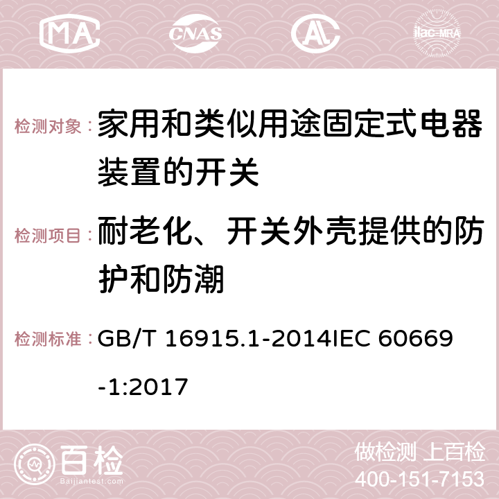 耐老化、开关外壳提供的防护和防潮 家用和类似用途固定式电器装置的开关 第一部分：通用要求 GB/T 16915.1-2014
IEC 60669-1:2017 15