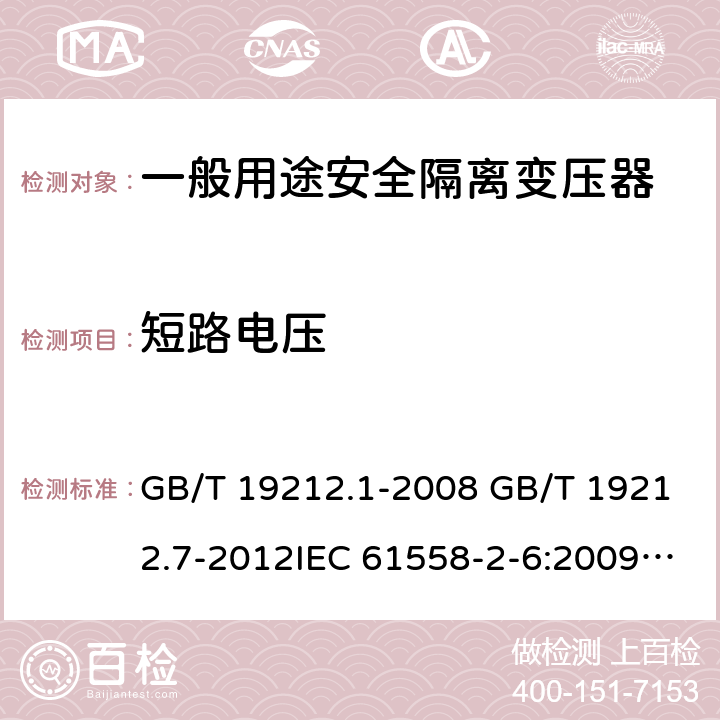 短路电压 电源电压为1100V及以下的变压器、电抗器、电源装置和类似产品的安全 第7部分：安全隔离变压器和内装安全隔离变压器的电源装置的特殊要求和试验 GB/T 19212.1-2008 GB/T 19212.7-2012IEC 61558-2-6:2009EN 61558-2-6:2009AS/NZS 61558.2.6: 2009+A1:2012 13