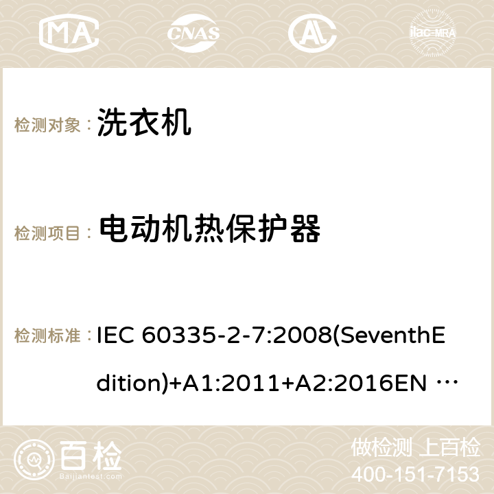 电动机热保护器 家用和类似用途电器的安全 洗衣机的特殊要求 IEC 60335-2-7:2008(SeventhEdition)+A1:2011+A2:2016EN 60335-2-7:2010+A1:2013+A11:2013+A2:2019AS/NZS 60335.2.7:2012+A1:2015+A2:2017GB 4706.24-2008 附录D