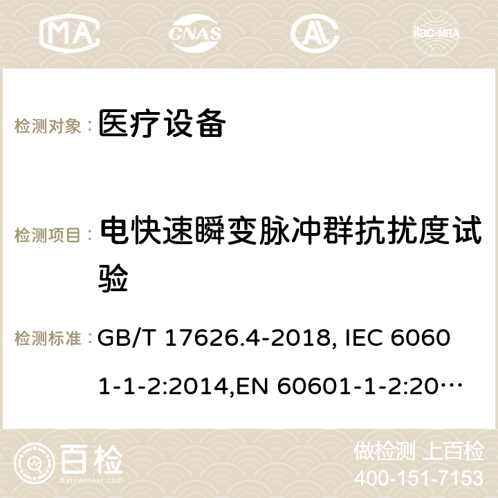 电快速瞬变脉冲群抗扰度试验 医用电气设备 第1-2部分：安全通用要求 并列标准：电磁兼容 要求和试验 电磁兼容 试验和测量技术 电快速瞬变脉冲群抗扰度试验 GB/T 17626.4-2018, IEC 60601-1-2:2014,EN 60601-1-2:2015,YY 0505-2012,IEC 61000-4-4:2012,EN 61000-4-4:2012 8.9