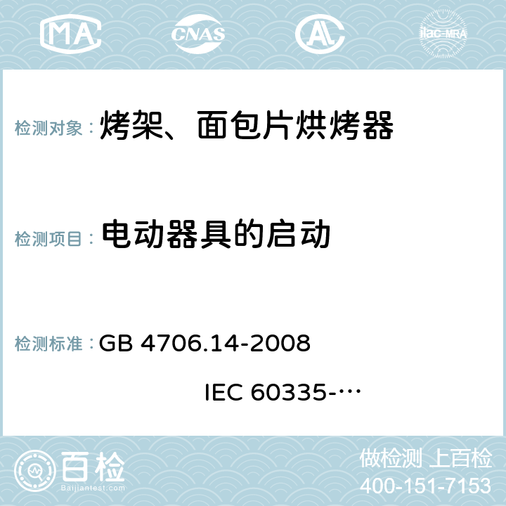 电动器具的启动 家用和类似用途电器的安全 烤架、面包片烘烤器及类似用途便携式烹饪器具的特殊要求 GB 4706.14-2008 
IEC 60335-2-9:2002+A1:2004+A2:2006 
IEC 60335-2-9:2008+A1:2012+A2:2016
IEC 60335-2-9:2019 
EN 60335-2-9:2003+A1:2004+A2:2006+A12:2007+A13:2010
AS/NZS 60335.2.9:2009+A1:2011 
AS/NZS 60335.2.9:2014+A1:2015+A2:2016+A3:2017
AS/NZS 60335.2.9:2020 9