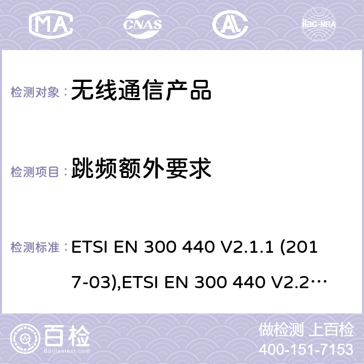 跳频额外要求 电磁兼容和无线频谱(ERM):短程设备(SRD)应用于1GHz至40GHz的频率范围内的无线电设备 ETSI EN 300 440 V2.1.1 (2017-03),ETSI EN 300 440 V2.2.1 (2018-07)