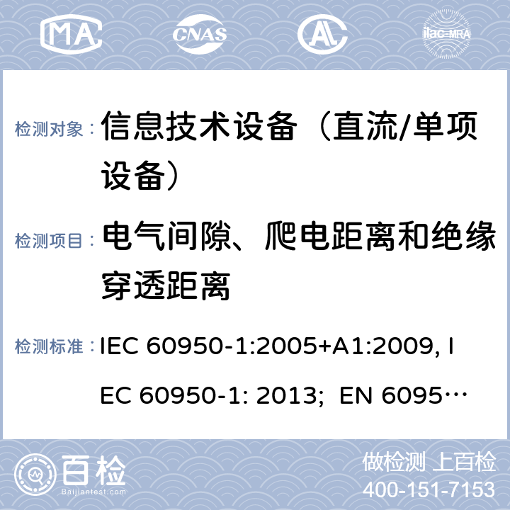电气间隙、爬电距离和绝缘穿透距离 信息技术设备　安全　第1部分：通用要求 IEC 60950-1:2005+A1:2009, IEC 60950-1: 2013; EN 60950-1: 2006/A2:2013; UL 60905-1: 2011, UL 60950-1: 2014; CAN/CSA-C22.2 NO.60950-1- 2007AMD.1: 2011; CAN/CSA C22.2 No. 60950-1-07, 2nd Edition, 2014; GB 4943.1-2011; AS/NZS 60950.1:2011, AS/NZS 60950.1:2015 2.10