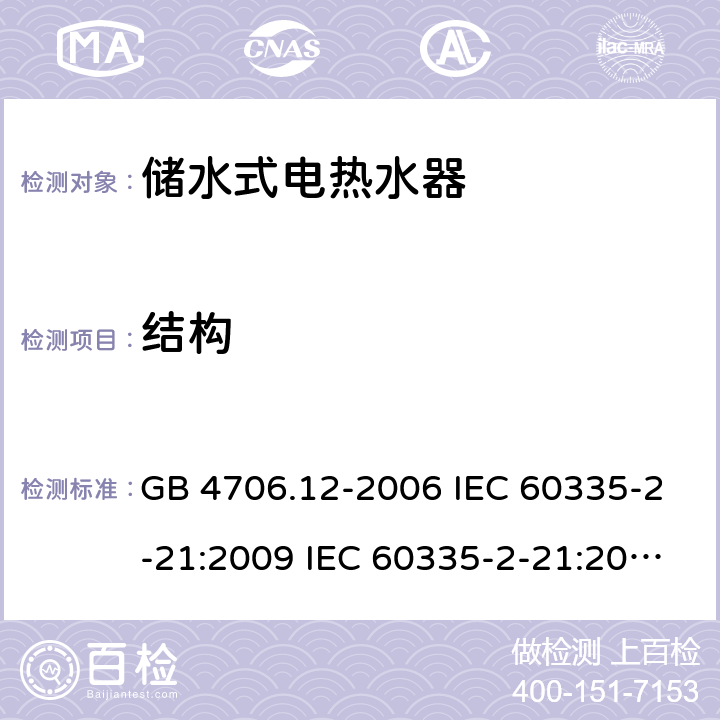 结构 家用和类似用途电器的安全 储水式热水器的特殊要求 GB 4706.12-2006 IEC 60335-2-21:2009 IEC 60335-2-21:2002+A1:2004+A2:2008 IEC 60335-2-21:2012+A1:2018 EN 60335-2-21:2003+A1:2005+A2:2008 EN 60335-2-21:2010 EN 60335-2-21:2019 AS/NZS 60335.2.21:2013+A1:2014 22