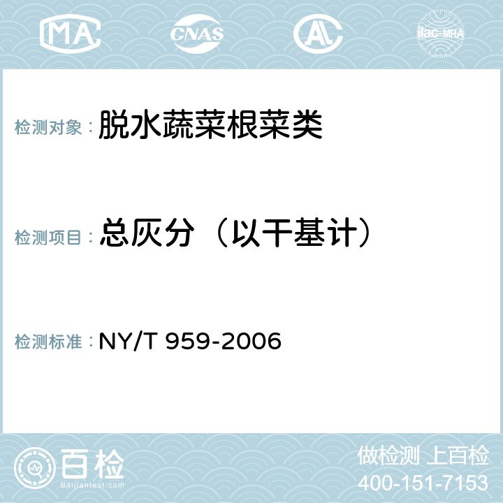 总灰分（以干基计） 脱水蔬菜根菜类 NY/T 959-2006 4.2.2（GB 5009.4-2016）
