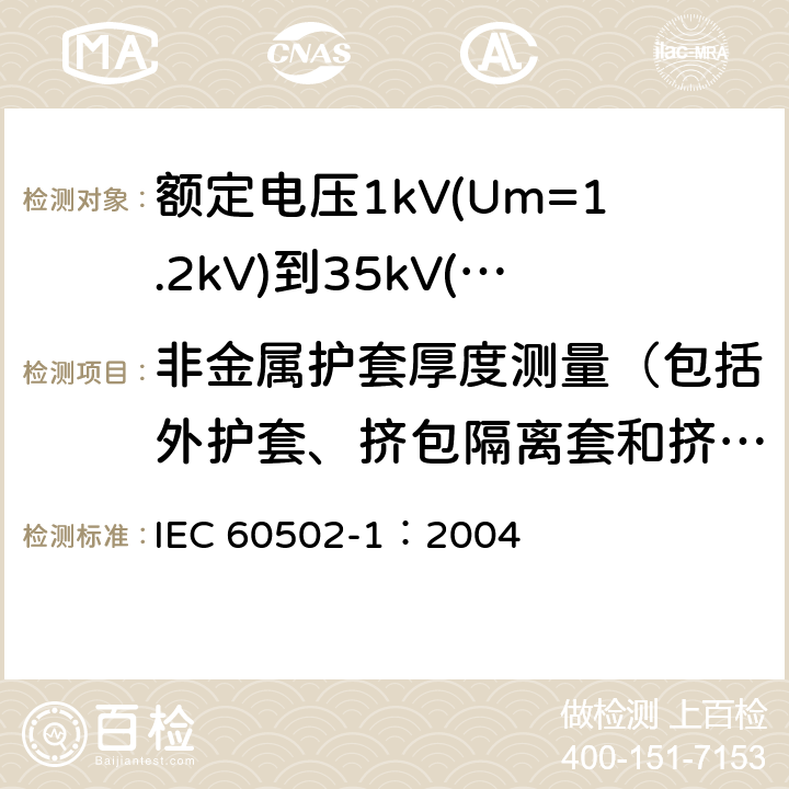 非金属护套厚度测量（包括外护套、挤包隔离套和挤包内衬层） 《额定电压1kV(Um=1.2kV)到35kV(Um=40.5kV)挤包绝缘电力电缆及附件 第1部分: 额定电压1kV(Um=1.2kV)和3kV(Um=3.6kV) 电缆》 IEC 60502-1：2004 18.2, 16.5