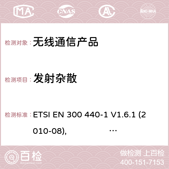 发射杂散 电磁兼容和无线频谱(ERM):短程设备(SRD)应用于1GHz至40GHz的频率范围内的无线电设备;第一部分:技术特性与测试方法 第二部分:R&TTE指令下的谐调标准要求 ETSI EN 300 440-1 V1.6.1 (2010-08), ETSI EN 300 440-2 V1.4.1 (2010-08)