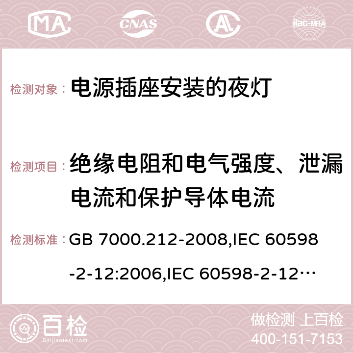 绝缘电阻和电气强度、泄漏电流和保护导体电流 灯具 第2-12部分:特殊要求 电源插座安装的夜灯 GB 7000.212-2008,
IEC 60598-2-12:2006,
IEC 60598-2-12:2013,
EN 60598-2-12:2013,
AS/NZS 60598.2.12:2015,J60598-2-12(H27),JIS C 8105-2-12:2014 11