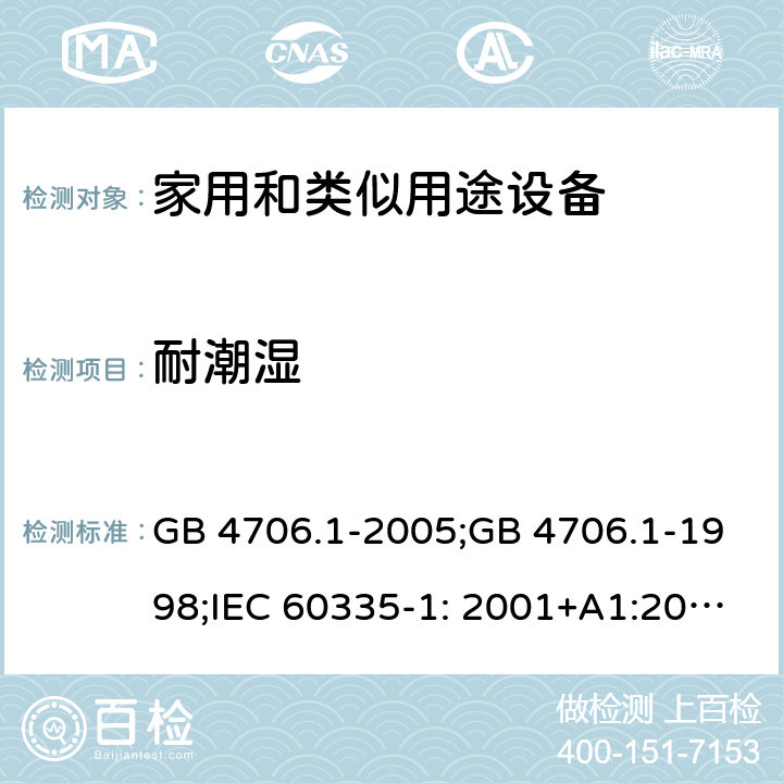 耐潮湿 家用和类似用途电器的安全　第1部分：通用要求 GB 4706.1-2005;GB 4706.1-1998;IEC 60335-1: 2001+A1:2004+A2:2006;IEC 60335-1: 2010+A1:2013+A2:2016;IEC 60335-1:2020;BS EN/EN 60335-1:2012+A11:2014+A12:2017+A13:2017+A1:2019+A14:2019+A2:2019;AS/NZS 60335.1:2011+A1:2012+A2:2014+A3:2015+A4:2017+A5:2019;AS/NZS 60335.1:2020; 15