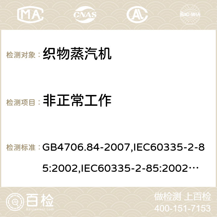 非正常工作 家用和类似用途电器的安全　第2部分：织物蒸汽机的特殊要求 GB4706.84-2007,IEC60335-2-85:2002,
IEC60335-2-85:2002+A1:2008+A2:2017, EN60335-2-85:2003+A11:2018 19