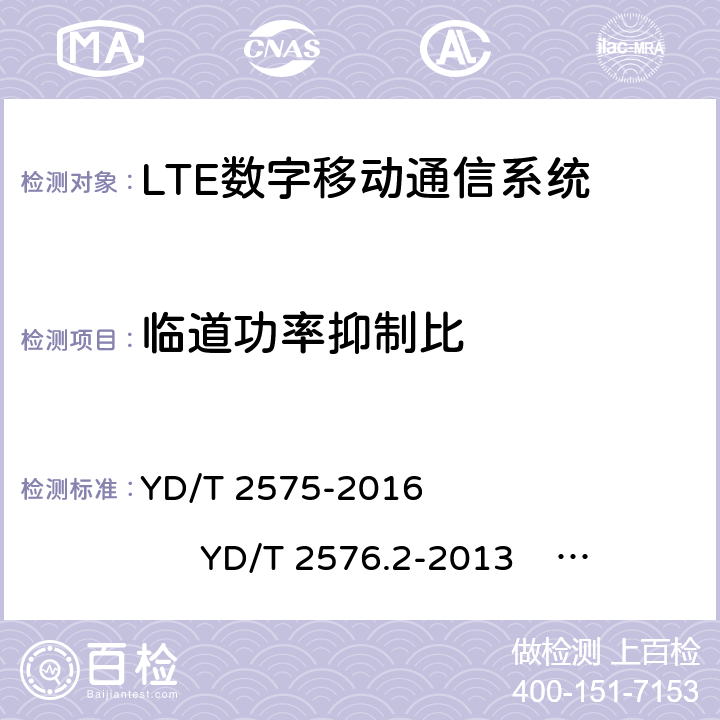 临道功率抑制比 TD-LTE 数字蜂窝移动通信网终端设备技术要求(第一阶段) TD-LTE 数字蜂窝移动通信网终端设备测试方法(第一阶段)第 2 部分:无线射频性能测试 LTE FDD 数字蜂窝移动通信网终端设备技术要求(第一阶段） LTE FDD 数字蜂窝移动通信网终端设备测试方法(第一阶段)第 2 部分:无线射频性能测试 YD/T 2575-2016 YD/T 2576.2-2013 YD/T 2577-2013 YD/T 2578.2-2013 5.5.2.2 6.6.2.3