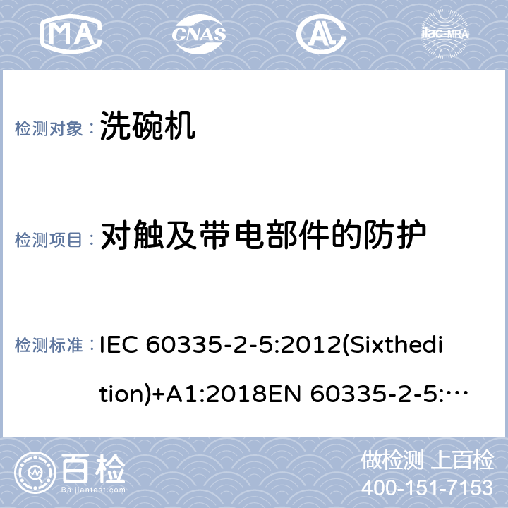 对触及带电部件的防护 家用和类似用途电器的安全 洗碗机的特殊要求 IEC 60335-2-5:2012(Sixthedition)+A1:2018EN 60335-2-5:2015IEC 60335-2-5:2002(Fifthedition)+A1:2005+A2:2008AS/NZS 60335.2.5:2014+A1:2015+A2:2018GB 4706.25-2008 8