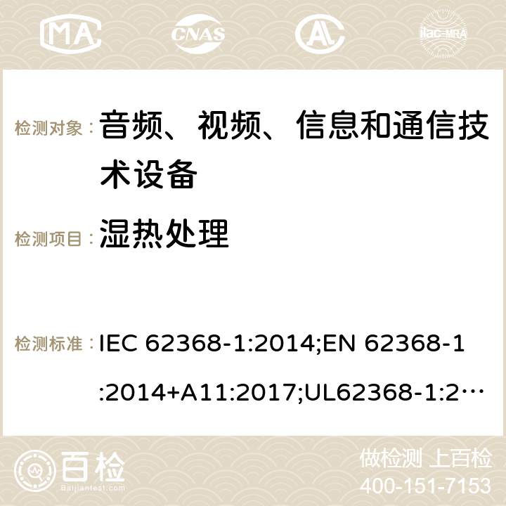 湿热处理 音频/视频、信息技术和通信技术设备 第1部分：安全要求 IEC 62368-1:2014;EN 62368-1:2014+A11:2017;UL62368-1:2014;IEC62368-1:2018;AS/NZS 62368.1:2018 5.4.8