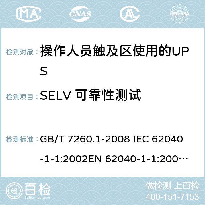 SELV 可靠性测试 不间断电源设备 第1-1部分: 操作人员触及区使用的UPS的一般规定和安全要求 GB/T 7260.1-2008 
IEC 62040-1-1:2002
EN 62040-1-1:2003
AS/NZS 62040-1-1:2003 5.1.1