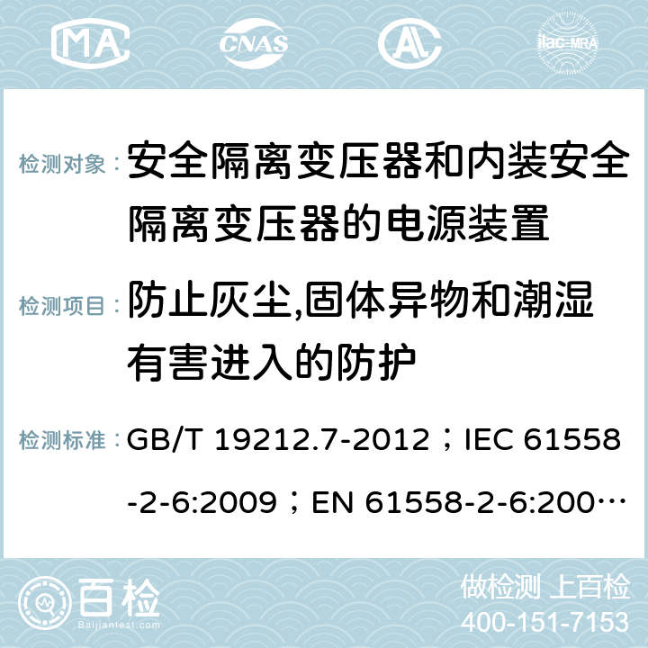 防止灰尘,固体异物和潮湿有害进入的防护 电源电压为1 100V及以下的变压器、电抗器、电源装置和类似产品的安全 第7部分：安全隔离变压器和内装安全隔离变压器的电源装置的特殊要求和试验 GB/T 19212.7-2012；IEC 61558-2-6:2009；EN 61558-2-6:2009；AS/NZS 61558.2.6:2009+A1:2012 17