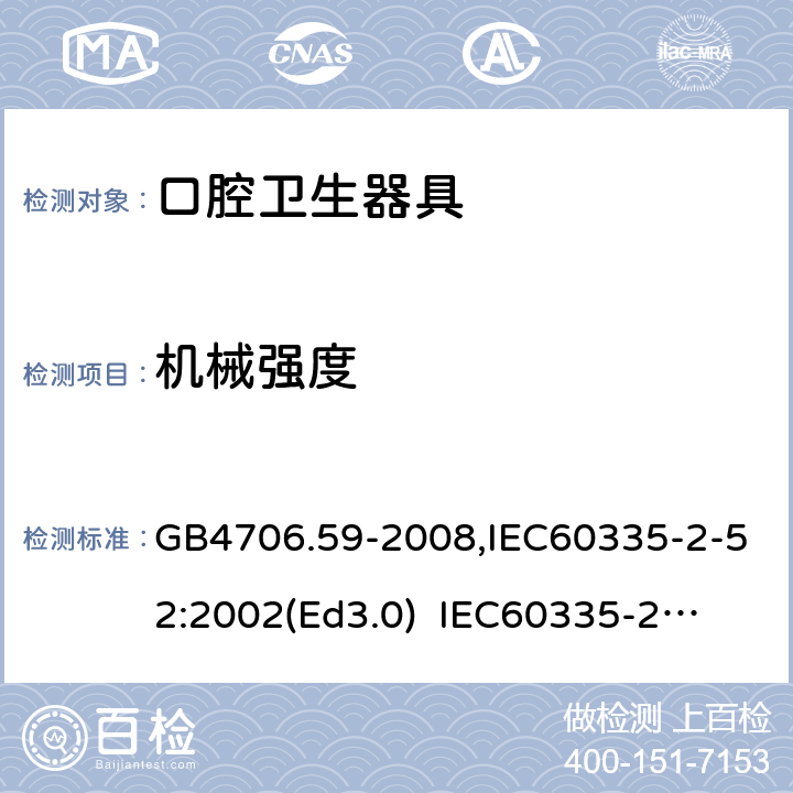 机械强度 家用和类似用途电器的安全　口腔卫生器具的特殊要求 GB4706.59-2008,IEC60335-2-52:2002(Ed3.0) 
IEC60335-2-52:2002+A1:2008+A2:2017,EEN60335-2-52:2003+A12:2019 21