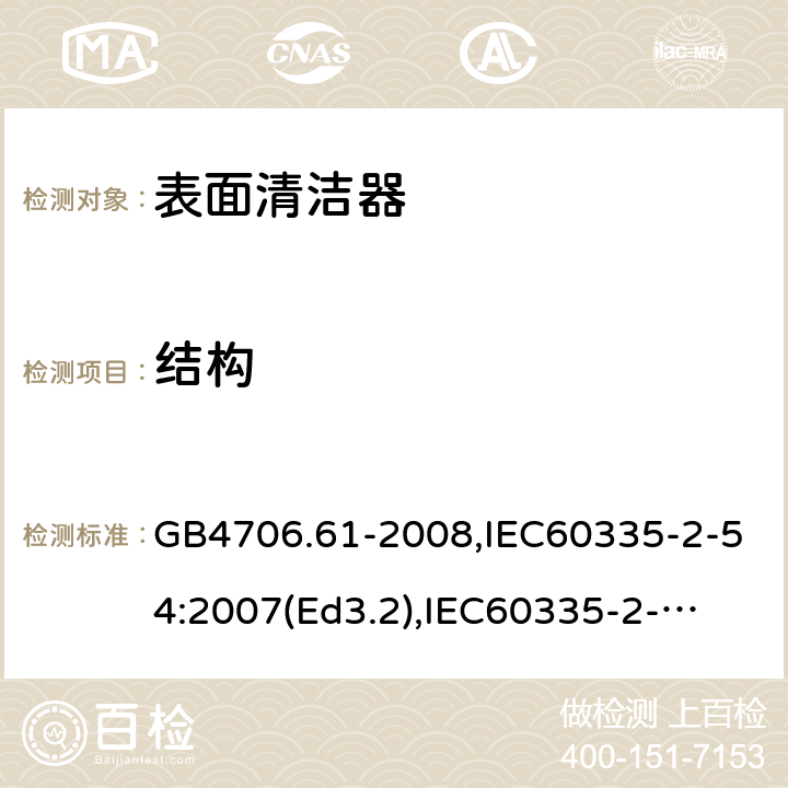 结构 家用和类似用途电器的安全　使用液体或蒸汽的家用表面清洁器具的特殊要求 GB4706.61-2008,IEC60335-2-54:2007(Ed3.2),
IEC60335-2-54:2008+A1:2015+A2:2019,
EN60335-2-54:2008+A1:2015 22