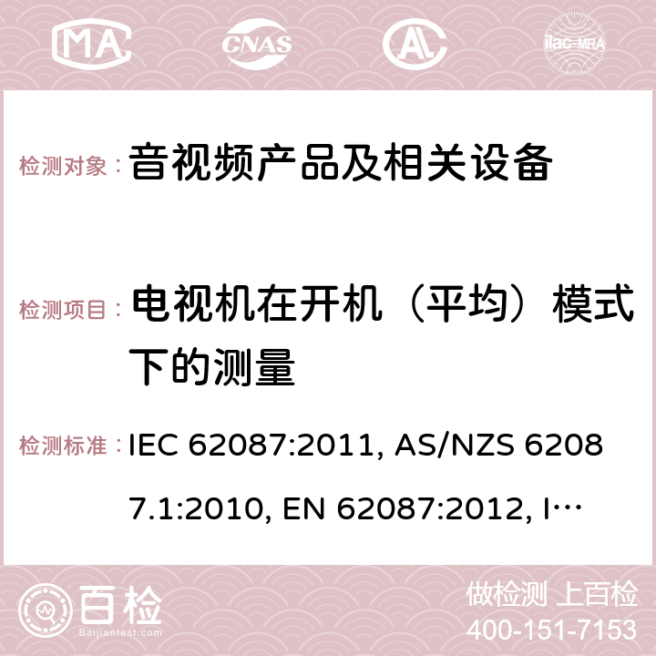 电视机在开机（平均）模式下的测量 音视频产品及相关设备的功率消耗测量方法 IEC 62087:2011, AS/NZS 62087.1:2010, EN 62087:2012, IEC 62087-1:2015, 	IEC 62087-2:2015,EN 62087-1:2016, EN 62087-2:2016