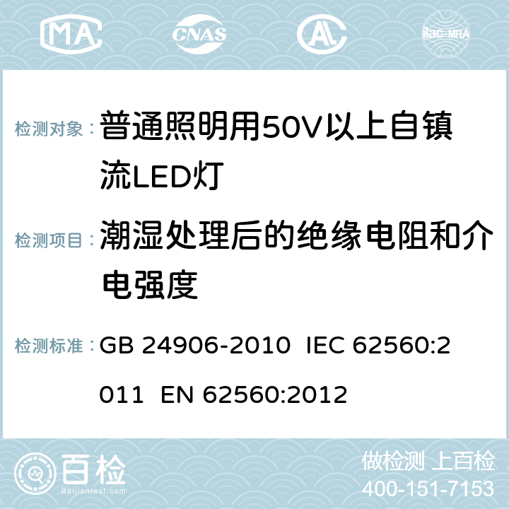 潮湿处理后的绝缘电阻和介电强度 普通照明用50V以上自镇流LED灯安全要求 GB 24906-2010 
IEC 62560:2011 
EN 62560:2012 8