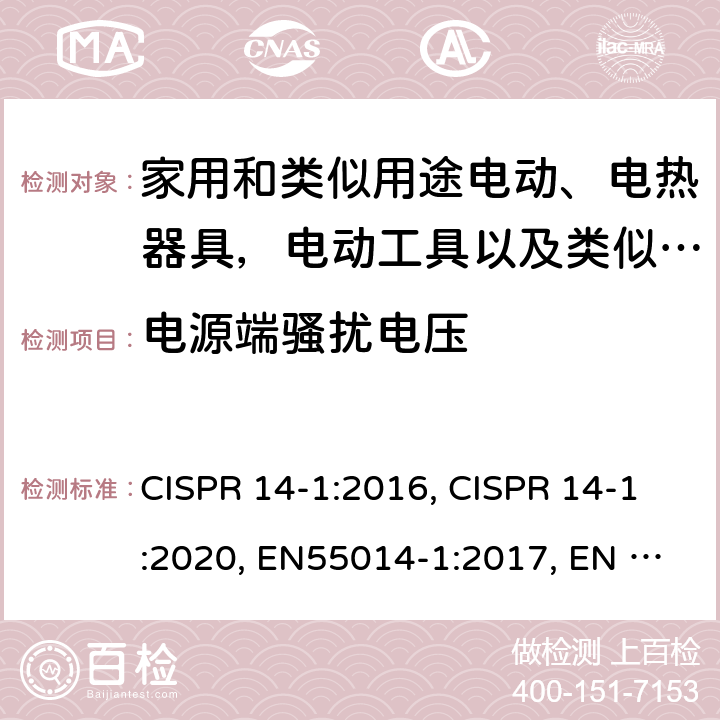 电源端骚扰电压 家用电器、电动工具和类似器具的电磁兼容要求 第1部分：发射 CISPR 14-1:2016, CISPR 14-1:2020, EN55014-1:2017, EN 55014-1:2017+A11:2020, AS CISPR 14.1:2018, BS EN 55014-1:2017+A11:2020, EN IEC 55014-1:2021, BS EN IEC 55014-1:2021 Cl. 4.3.3