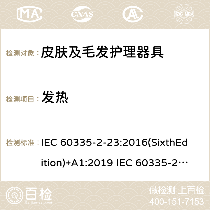 发热 家用和类似用途电器的安全 皮肤及毛发护理器具的特殊要求 IEC 60335-2-23:2016(SixthEdition)+A1:2019 IEC 60335-2-23:2003(FifthEdition)+A1:2008+A2:2012 EN 60335-2-23:2003+A1:2008+A11:2010+A2:2015 AS/NZS 60335.2.23:2017+A1:2020+A2:2021GB 4706.15.2008 11