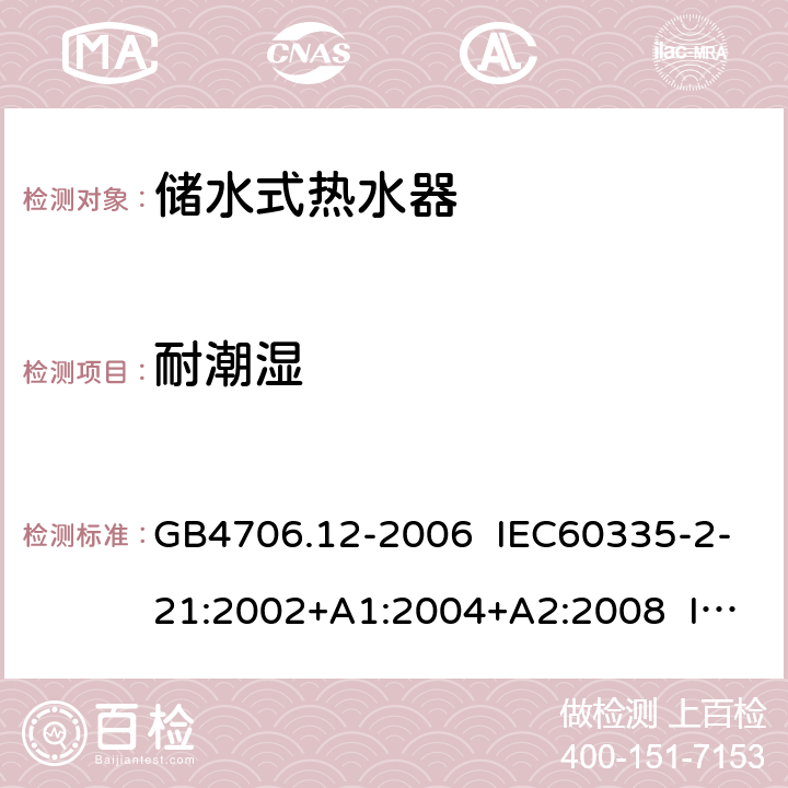 耐潮湿 家用和类似用途电器的安全 储水式热水器的特殊要求 GB4706.12-2006 IEC60335-2-21:2002+A1:2004+A2:2008 IEC60335-2-21:2012+A1:2018 EN 60335-2-21:2003+A1:2005+A2:2008 EN 60335-2-21:2019 15